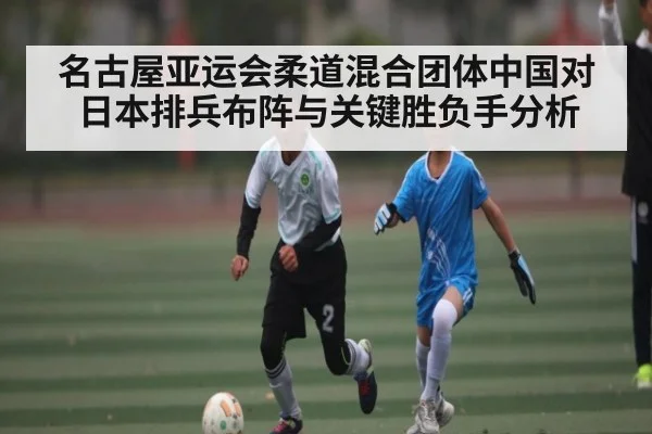 名古屋亚运会柔道混合团体中国对日本排兵布阵与关键胜负手分析