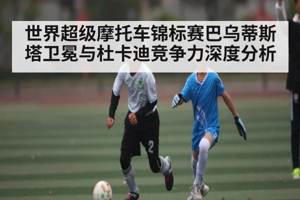 世界超级摩托车锦标赛巴乌蒂斯塔卫冕与杜卡迪竞争力深度分析