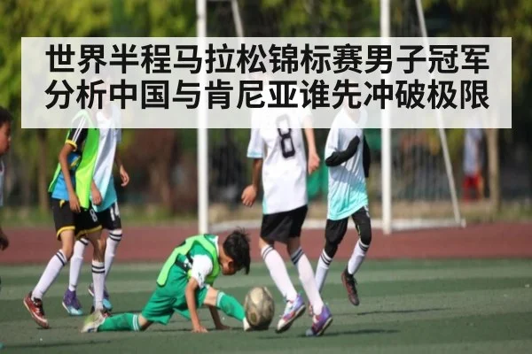世界半程马拉松锦标赛男子冠军分析中国与肯尼亚谁先冲破极限
